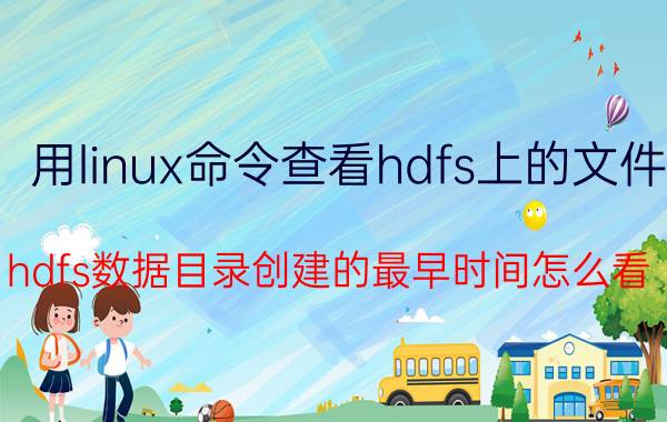 用linux命令查看hdfs上的文件 hdfs数据目录创建的最早时间怎么看？